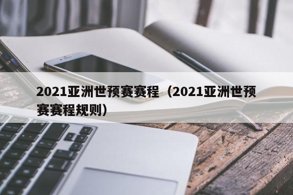 2021亚洲世预赛赛程（2021亚洲世预赛赛程规则）