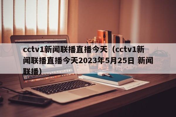 cctv1新闻联播直播今天（cctv1新闻联播直播今天2023年5月25日 新闻联播）