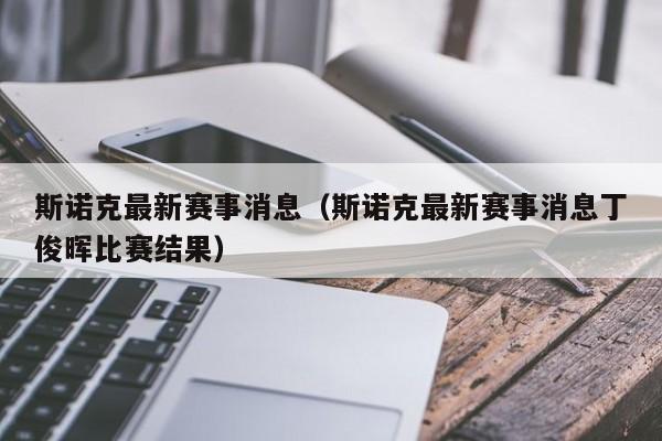 斯诺克最新赛事消息（斯诺克最新赛事消息丁俊晖比赛结果）