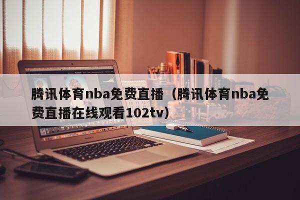 腾讯体育nba免费直播（腾讯体育nba免费直播在线观看102tv）