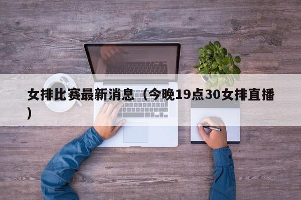 女排比赛最新消息（今晚19点30女排直播）