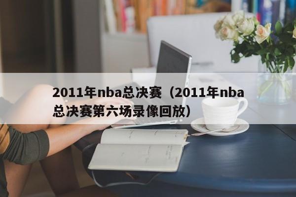 2011年nba总决赛（2011年nba总决赛第六场录像回放）