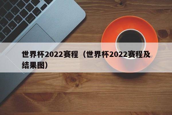 世界杯2022赛程（世界杯2022赛程及结果图）