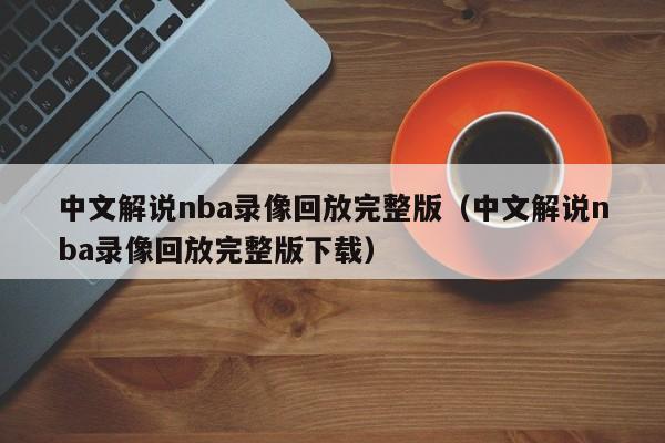 中文解说nba录像回放完整版（中文解说nba录像回放完整版下载）