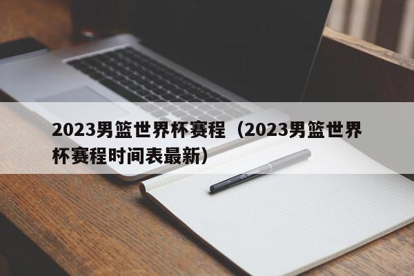 2023男篮世界杯赛程（2023男篮世界杯赛程时间表最新）