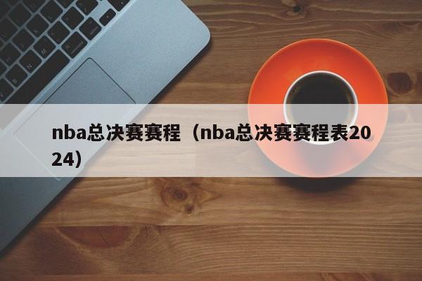 nba总决赛赛程（nba总决赛赛程表2024）