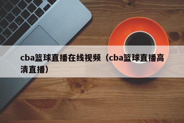 cba篮球直播在线视频（cba篮球直播高清直播）