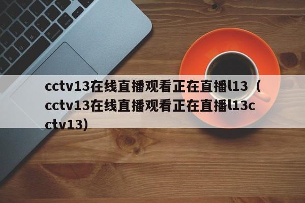 cctv13在线直播观看正在直播l13（cctv13在线直播观看正在直播l13cctv13）