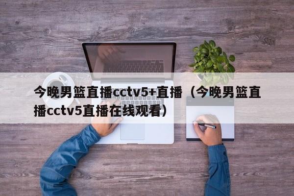 今晚男篮直播cctv5+直播（今晚男篮直播cctv5直播在线观看）