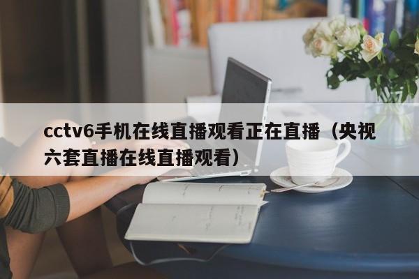 cctv6手机在线直播观看正在直播（央视六套直播在线直播观看）