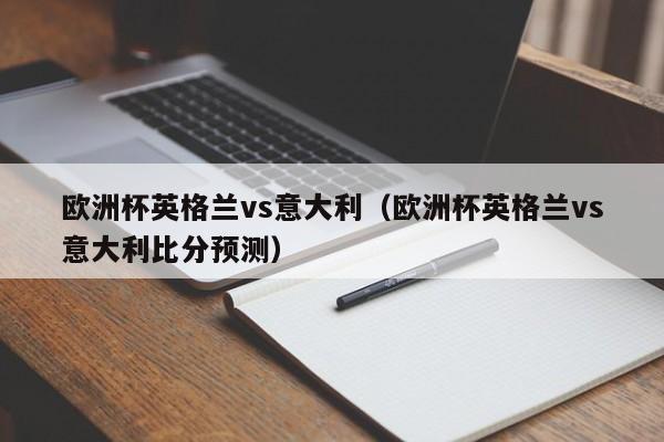 欧洲杯英格兰vs意大利（欧洲杯英格兰vs意大利比分预测）