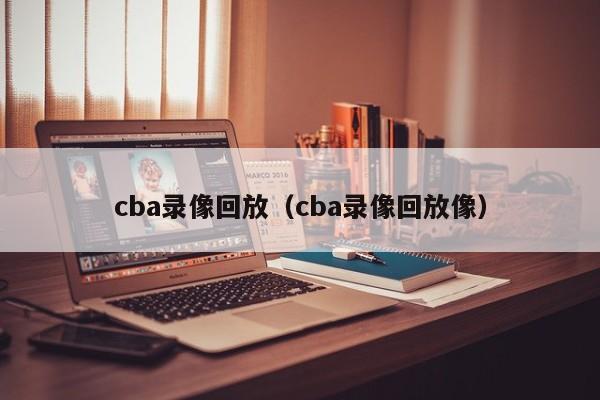 cba录像回放（cba录像回放像）