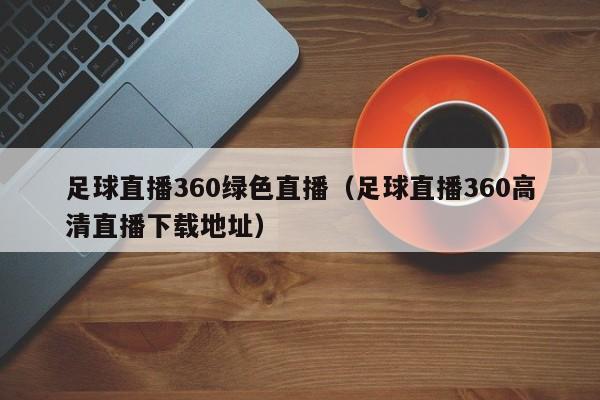 足球直播360绿色直播（足球直播360高清直播下载地址）