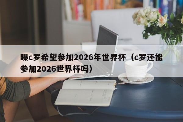 曝c罗希望参加2026年世界杯（c罗还能参加2026世界杯吗）