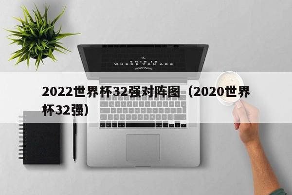 2022世界杯32强对阵图（2020世界杯32强）