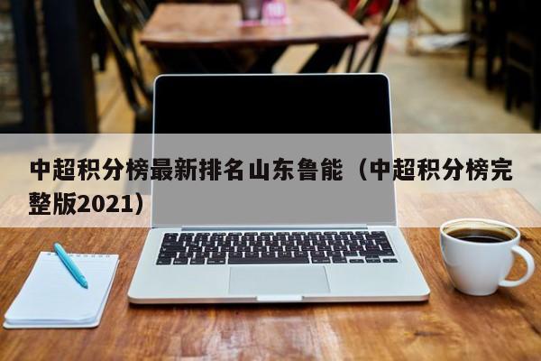 中超积分榜最新排名山东鲁能（中超积分榜完整版2021）