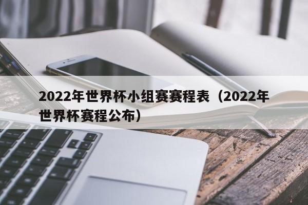 2022年世界杯小组赛赛程表（2022年世界杯赛程公布）