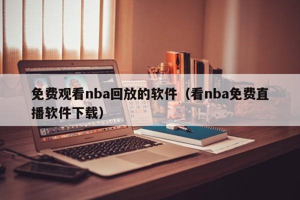 免费观看nba回放的软件（看nba免费直播软件下载）