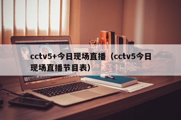 cctv5+今日现场直播（cctv5今日现场直播节目表）