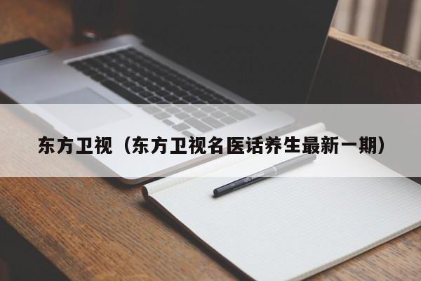 东方卫视（东方卫视名医话养生最新一期）