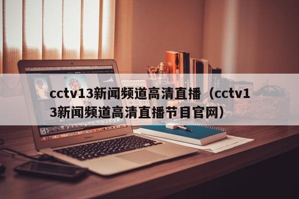 cctv13新闻频道高清直播（cctv13新闻频道高清直播节目官网）