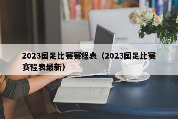 2023国足比赛赛程表（2023国足比赛赛程表最新）