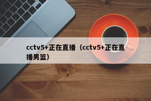 cctv5+正在直播（cctv5+正在直播男篮）